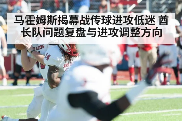马霍姆斯揭幕战传球进攻低迷 酋长队问题复盘与进攻调整方向