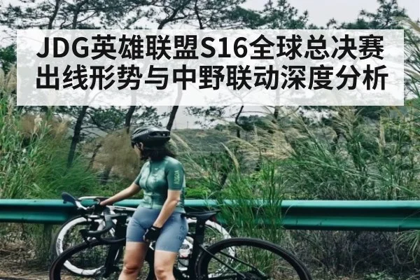 JDG英雄联盟S16全球总决赛出线形势与中野联动深度分析