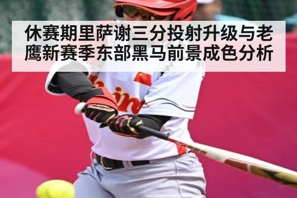 休赛期里萨谢三分投射升级与老鹰新赛季东部黑马前景成色分析