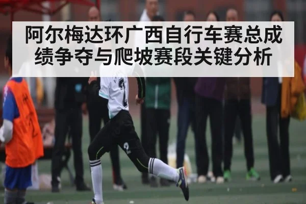 阿尔梅达环广西自行车赛总成绩争夺与爬坡赛段关键分析