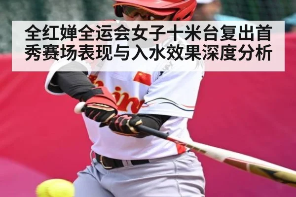 全红婵全运会女子十米台复出首秀赛场表现与入水效果深度分析