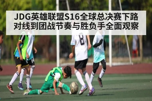JDG英雄联盟S16全球总决赛下路对线到团战节奏与胜负手全面观察