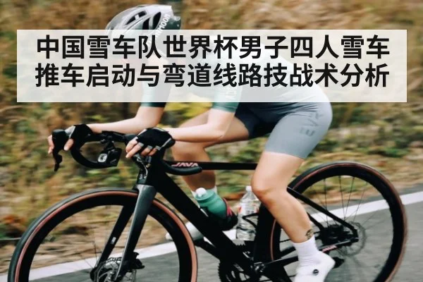 中国雪车队世界杯男子四人雪车推车启动与弯道线路技战术分析