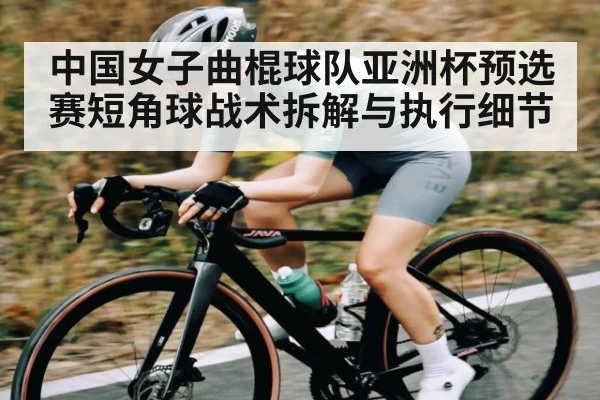中国女子曲棍球队亚洲杯预选赛短角球战术拆解与执行细节