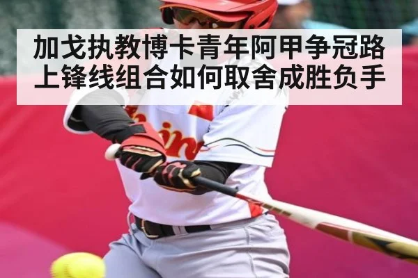 加戈执教博卡青年阿甲争冠路上锋线组合如何取舍成胜负手